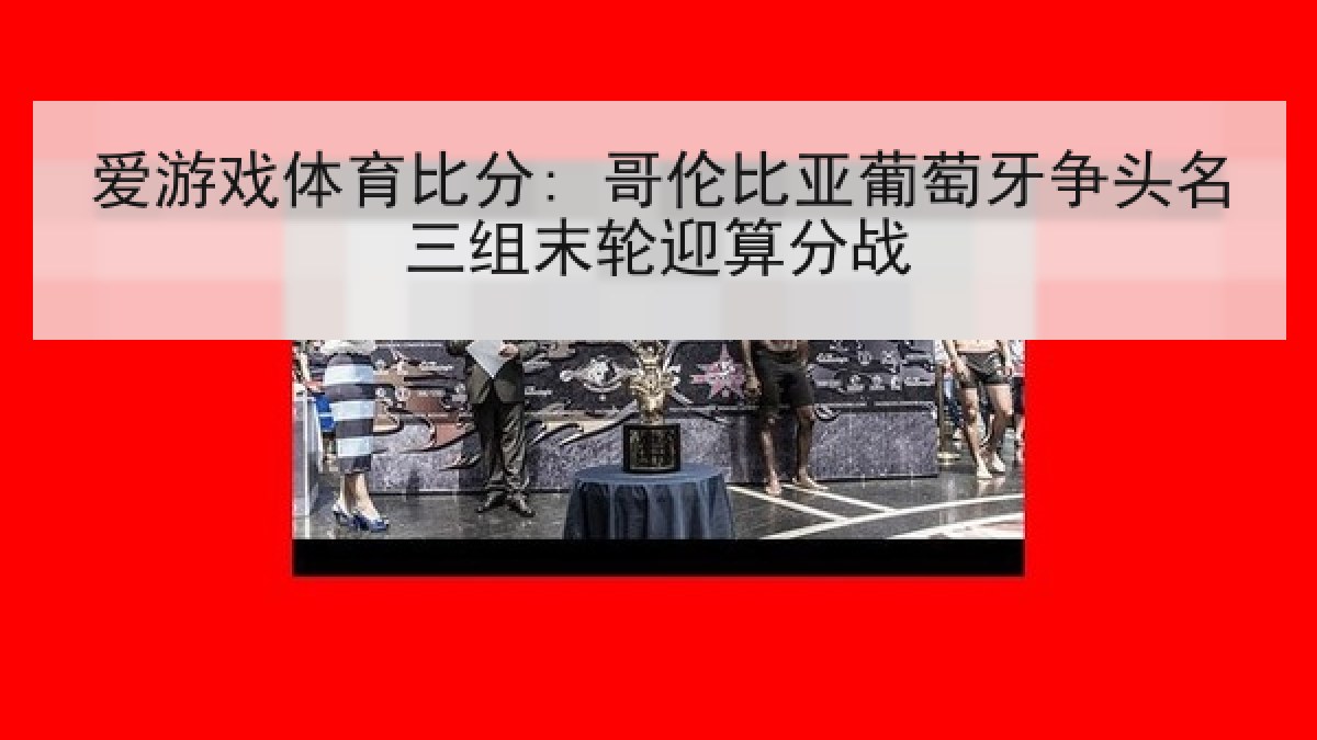 爱游戏体育比分: 哥伦比亚葡萄牙争头名三组末轮迎算分战