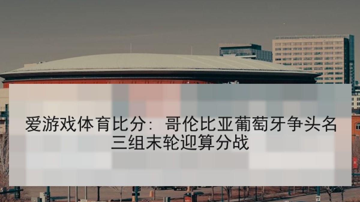 爱游戏体育比分: 哥伦比亚葡萄牙争头名三组末轮迎算分战