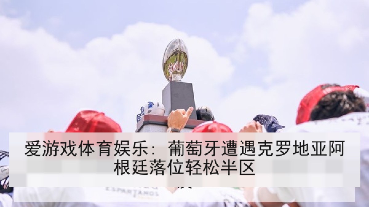 爱游戏体育娱乐: 葡萄牙遭遇克罗地亚阿根廷落位轻松半区