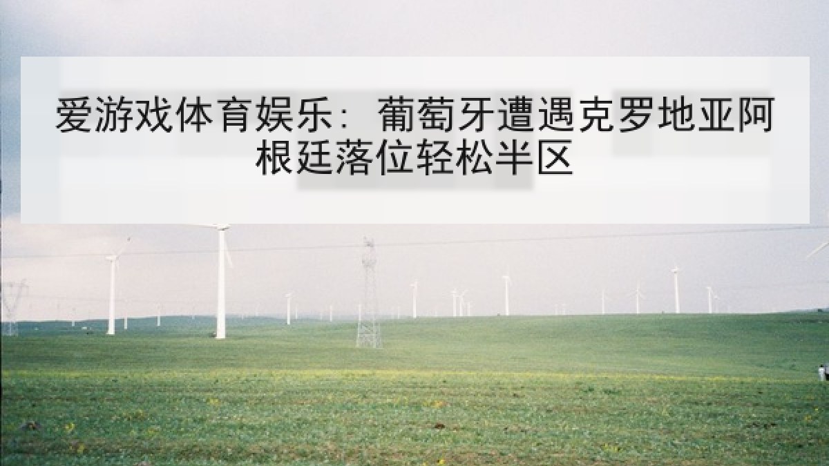 爱游戏体育娱乐: 葡萄牙遭遇克罗地亚阿根廷落位轻松半区