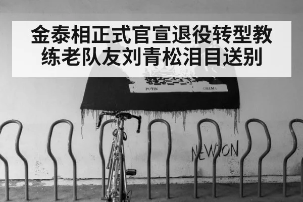 金泰相正式官宣退役转型教练老队友刘青松泪目送别
